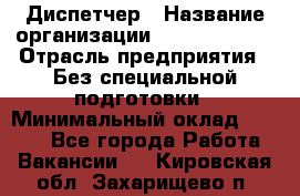 Диспетчер › Название организации ­ NEVA estate › Отрасль предприятия ­ Без специальной подготовки › Минимальный оклад ­ 8 000 - Все города Работа » Вакансии   . Кировская обл.,Захарищево п.